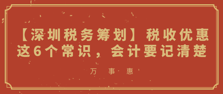 【深圳稅務(wù)籌劃】稅收優(yōu)惠這6個(gè)常識(shí),，會(huì)計(jì)要記清楚